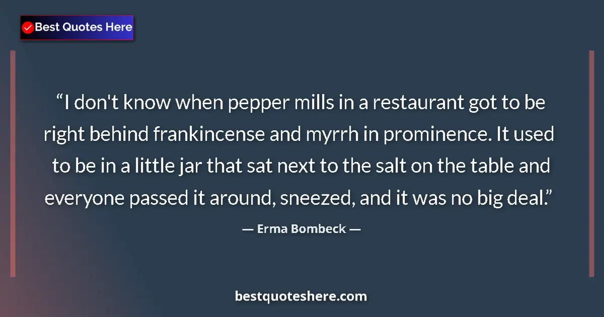 Quote by Erma Bombeck: I don't know when pepper mills in a restaurant got to be right behind frankincense and myrrh in prom...