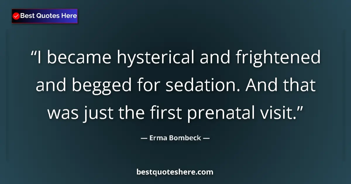 Quote by Erma Bombeck: I became hysterical and frightened and begged for sedation. And that was just the first prenatal vis...