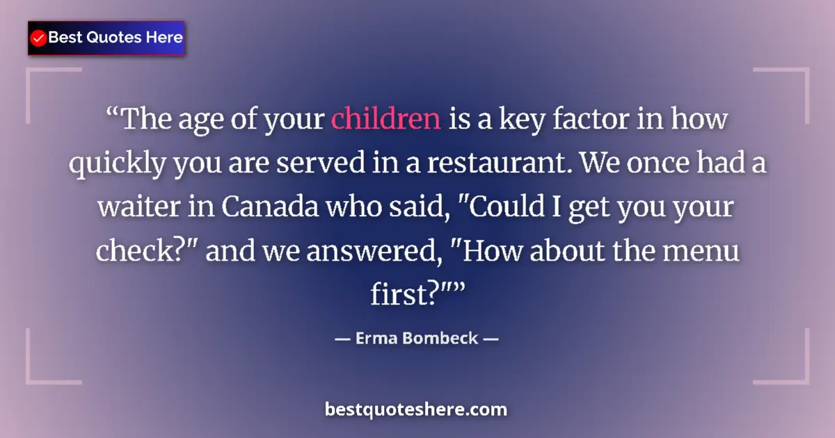 Quote by Erma Bombeck: The age of your children is a key factor in how quickly you are served in a restaurant. We once had ...