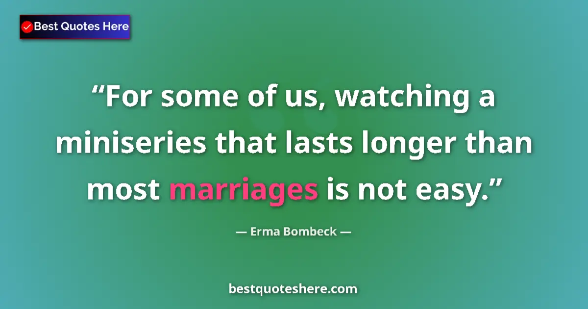 Quote by Erma Bombeck: For some of us, watching a miniseries that lasts longer than most marriages is not easy....