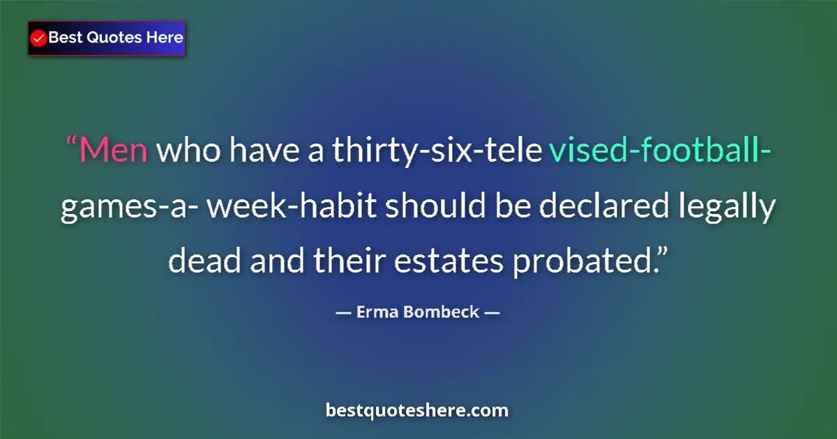 Quote by Erma Bombeck: Men who have a thirty-six-tele vised-football- games-a- week-habit should be declared legally dead a...