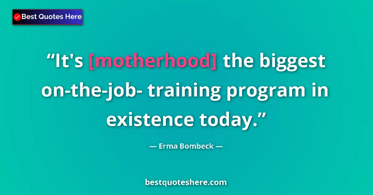 Quote by Erma Bombeck: It's [motherhood] the biggest on-the-job- training program in existence today....
