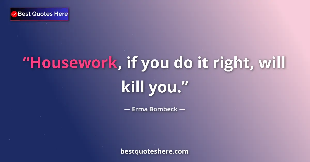 Quote by Erma Bombeck: Housework, if you do it right, will kill you....