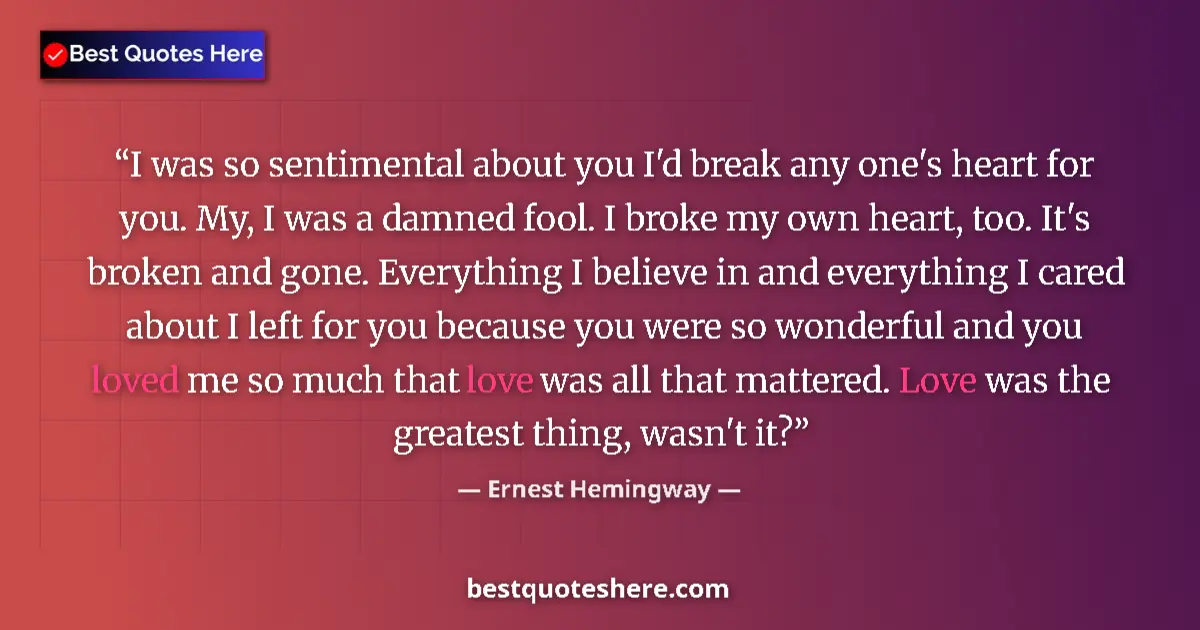 Quote by Ernest Hemingway: I was so sentimental about you I'd break any one's heart for you. My, I was a damned fool. I broke m...