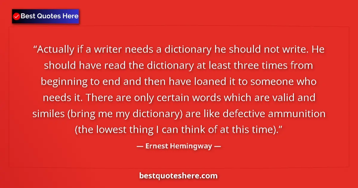 Quote by Ernest Hemingway: Actually if a writer needs a dictionary he should not write. He should have read the dictionary at l...