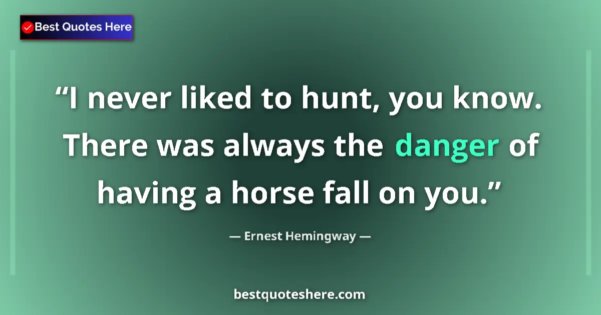 Quote by Ernest Hemingway: I never liked to hunt, you know. There was always the danger of having a horse fall on you....