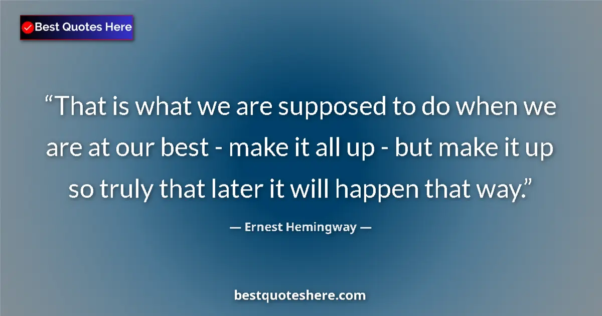 Quote by Ernest Hemingway: That is what we are supposed to do when we are at our best - make it all up - but make it up so trul...