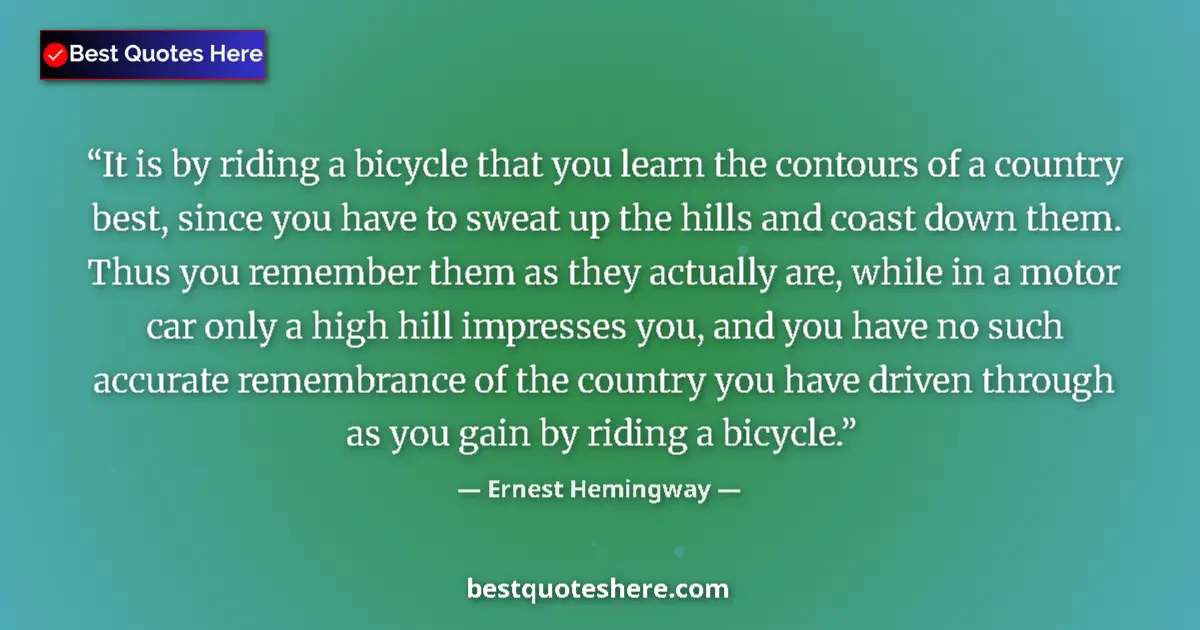 Quote by Ernest Hemingway: It is by riding a bicycle that you learn the contours of a country best, since you have to sweat up ...