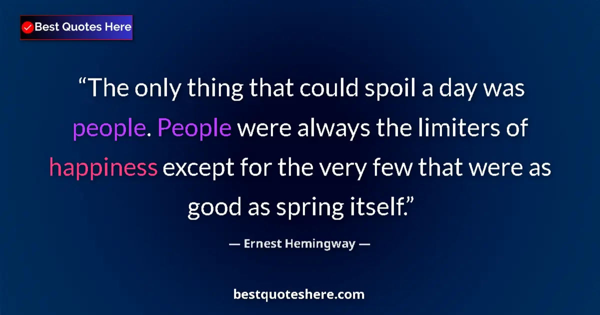 Quote by Ernest Hemingway: The only thing that could spoil a day was people. People were always the limiters of happiness excep...