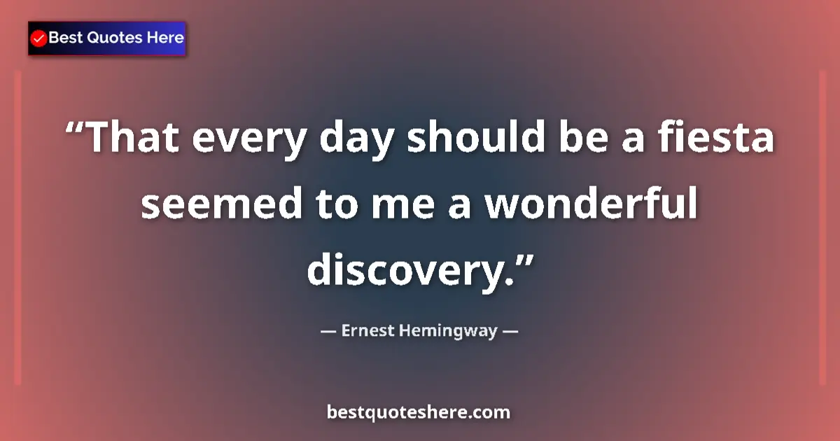 Quote by Ernest Hemingway: That every day should be a fiesta seemed to me a wonderful discovery....