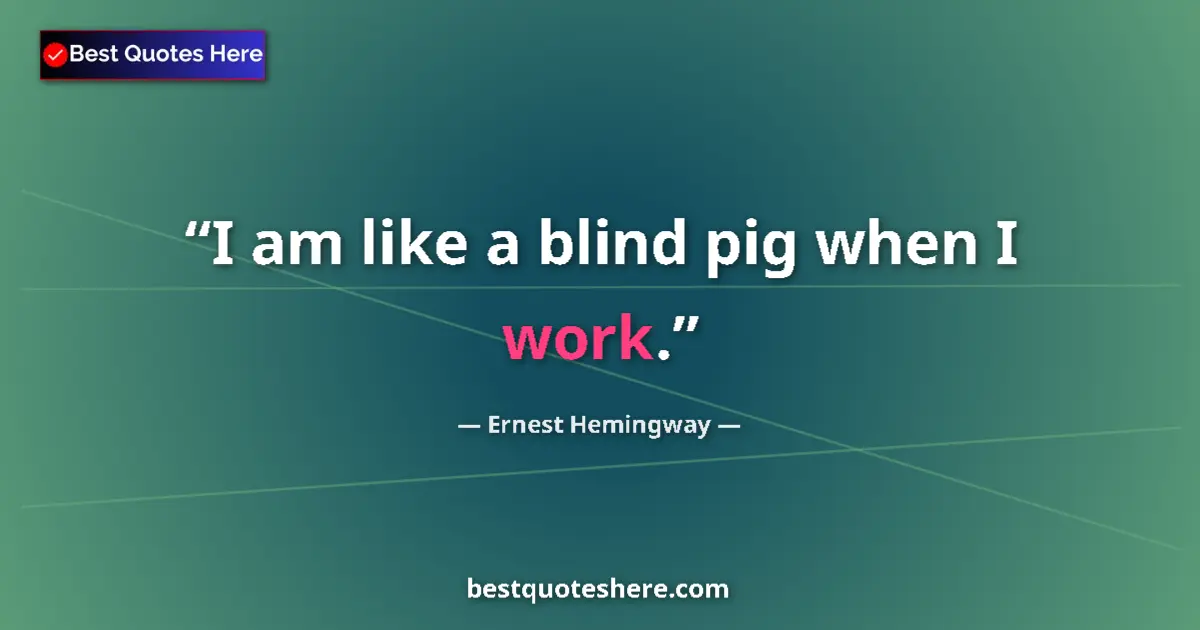 Quote by Ernest Hemingway: I am like a blind pig when I work....