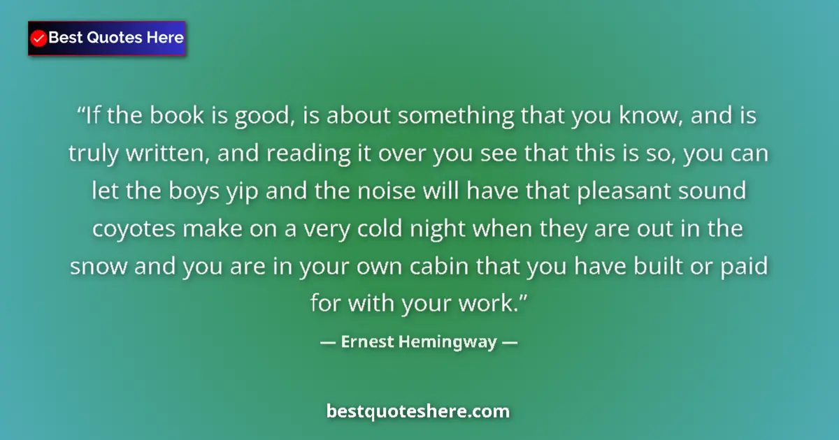 Quote by Ernest Hemingway: If the book is good, is about something that you know, and is truly written, and reading it over you...