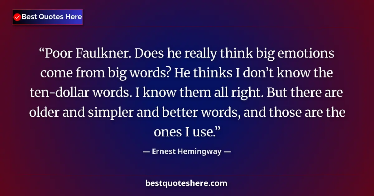 Quote by Ernest Hemingway: Poor Faulkner. Does he really think big emotions come from big words? He thinks I don’t know the ten...