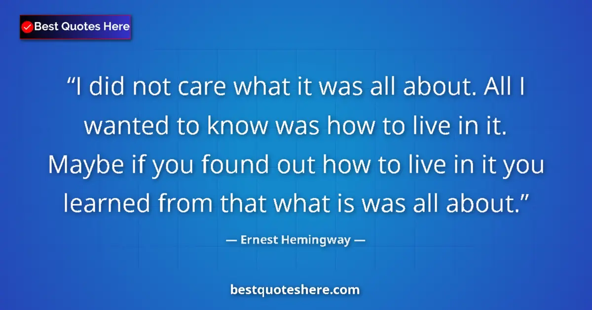 Quote by Ernest Hemingway: I did not care what it was all about. All I wanted to know was how to live in it. Maybe if you found...
