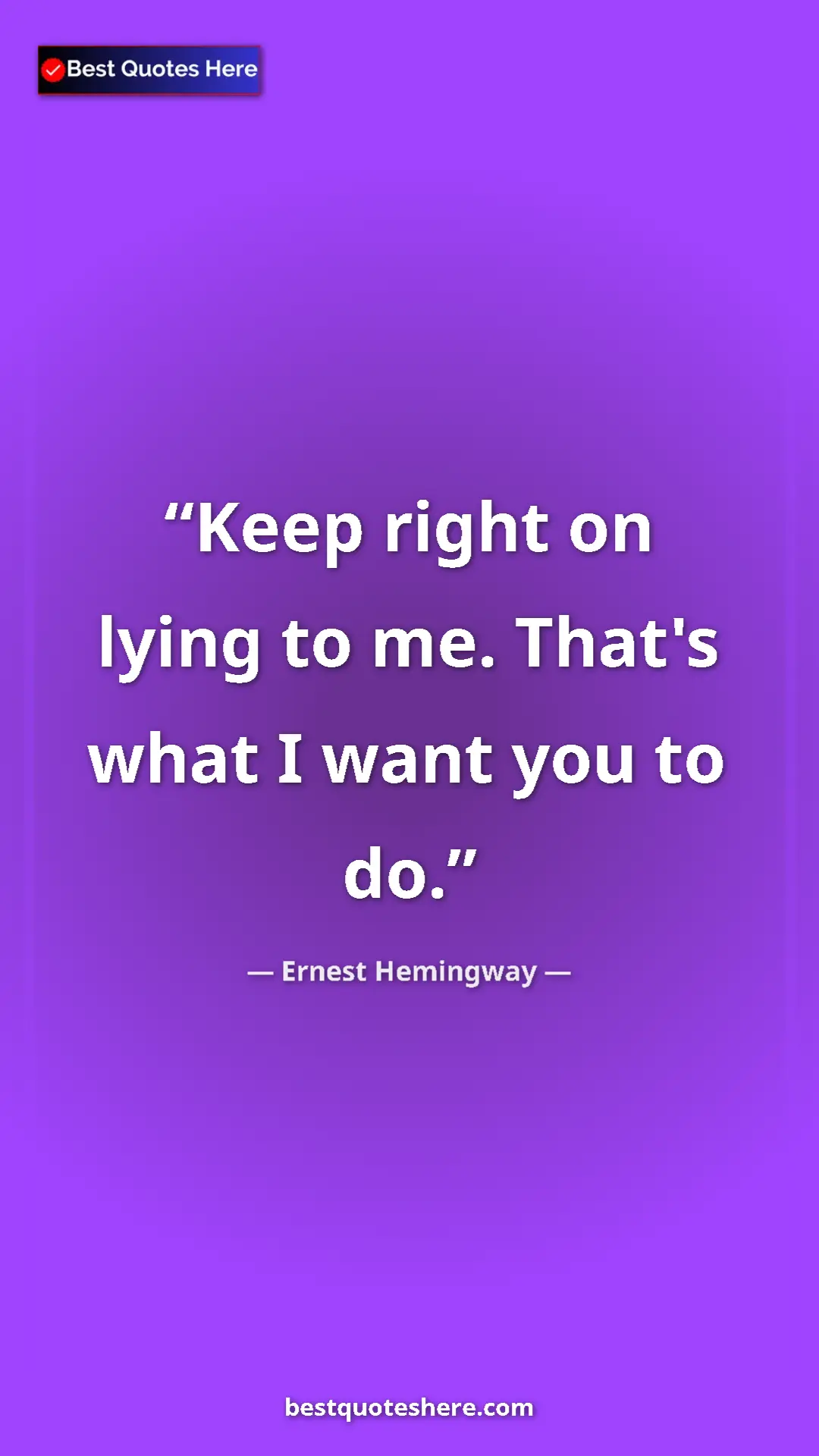 Ernest Hemingway Quote Card: "Keep right on lying to me. That's what I want you to do." Pinterest quote poster by Ernest Hemingway: "Keep right on lying to me. That's what I want you to do."