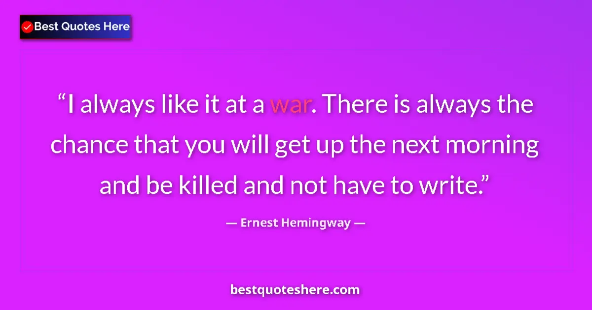 Quote by Ernest Hemingway: I always like it at a war. There is always the chance that you will get up the next morning and be k...