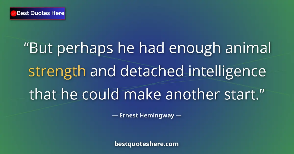 Quote by Ernest Hemingway: But perhaps he had enough animal strength and detached intelligence that he could make another start...