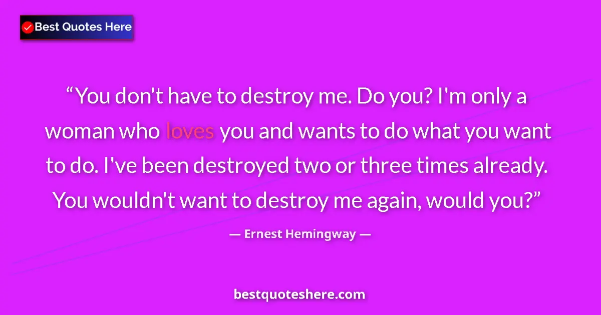 Quote by Ernest Hemingway: You don't have to destroy me. Do you? I'm only a woman who loves you and wants to do what you want t...