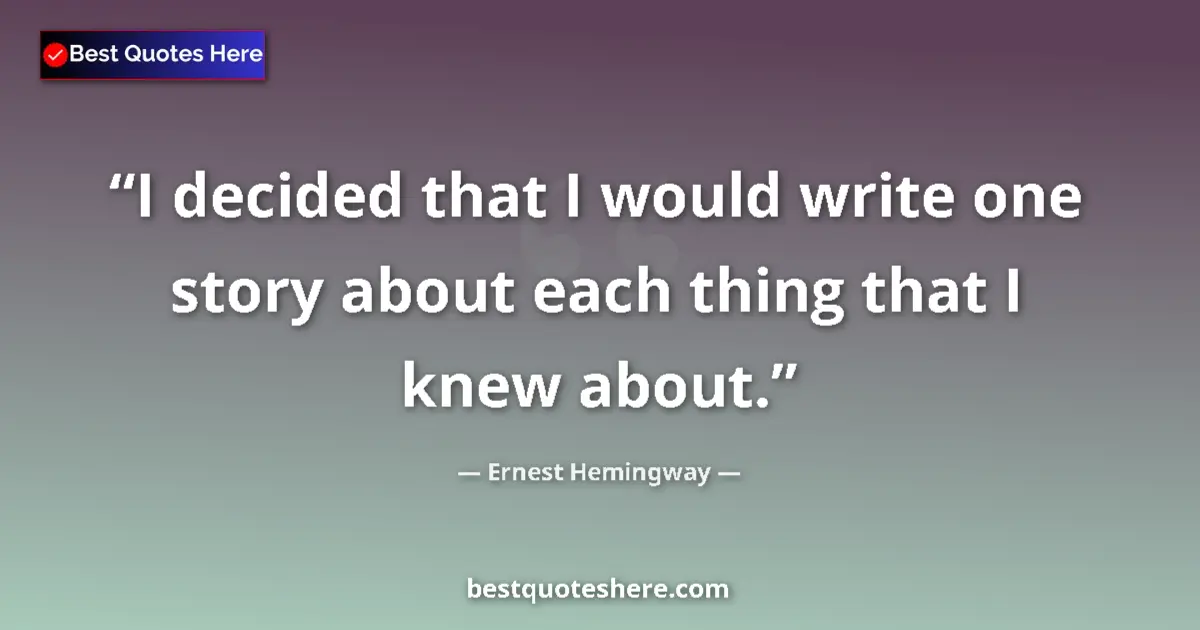 Quote by Ernest Hemingway: I decided that I would write one story about each thing that I knew about....