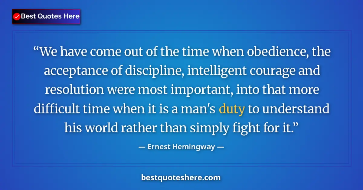Quote by Ernest Hemingway: We have come out of the time when obedience, the acceptance of discipline, intelligent courage and r...