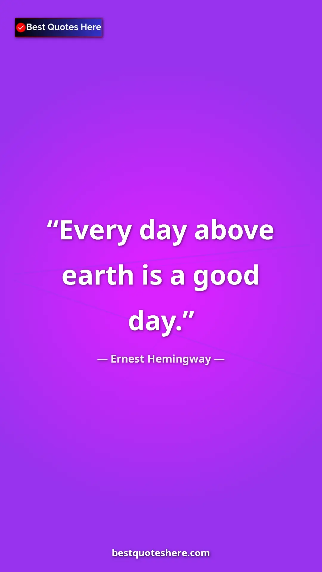 Ernest Hemingway Quote Card: "Every day above earth is a good day." Pinterest quote poster by Ernest Hemingway: "Every day above earth is a good day."
