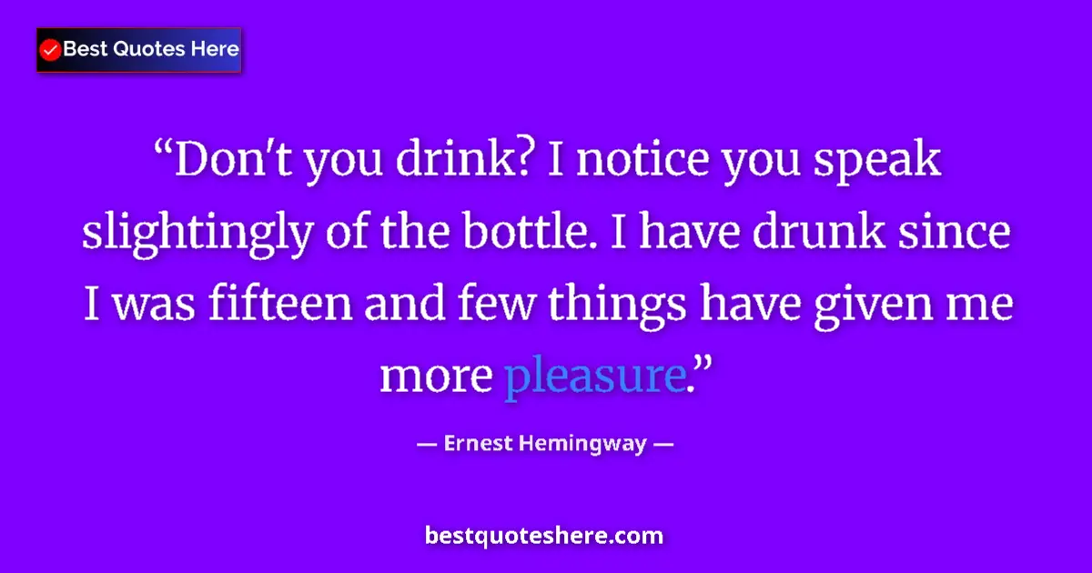 Image for the quote by Ernest Hemingway: Don't you drink? I notice you speak slightingly of the bottle. I have drunk since I was fifteen and ...