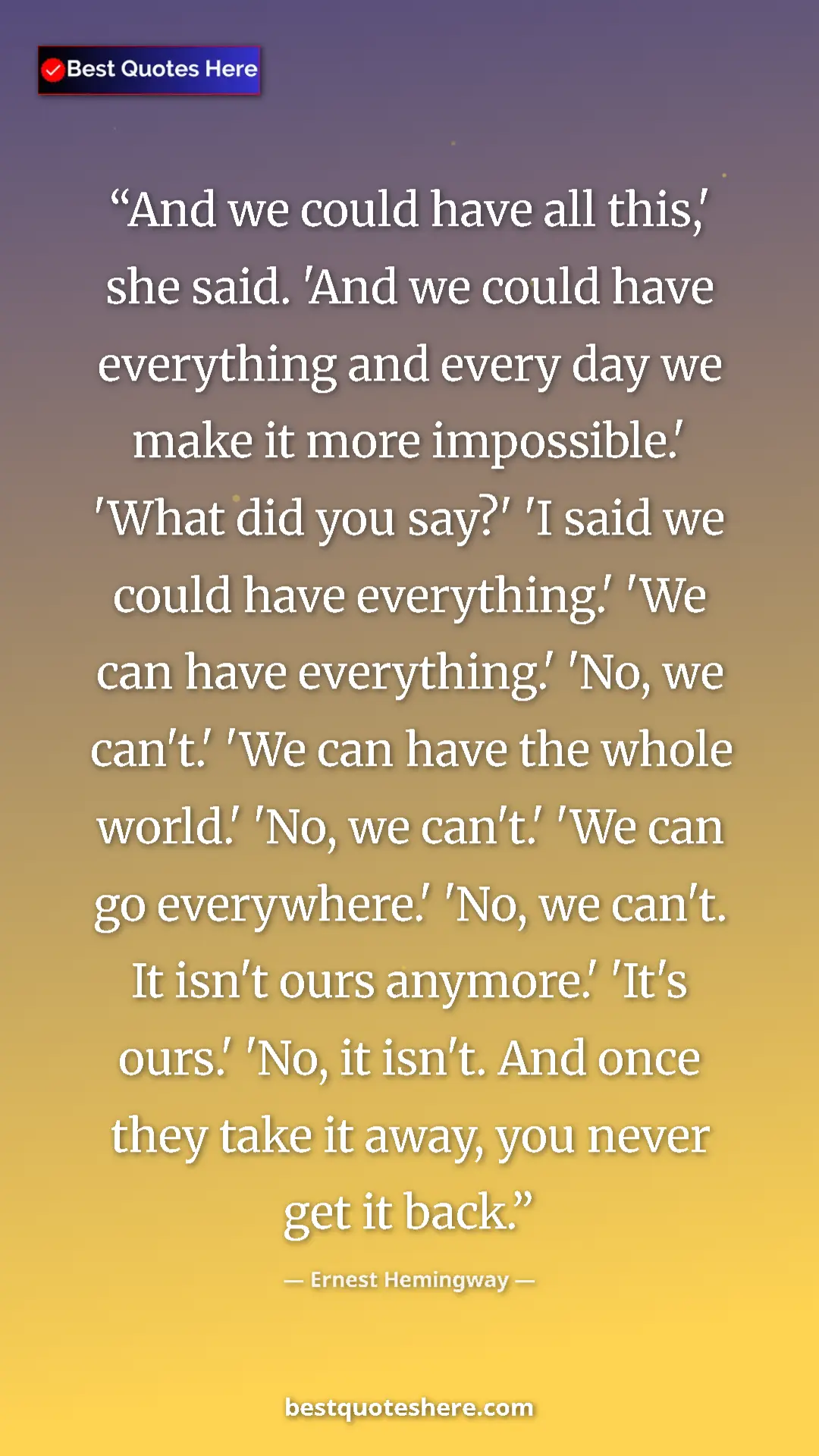 Ernest Hemingway Quote Card: "And we could have all this,' she said. 'And we could have..." Pinterest quote poster by Ernest Hemingway: "And we could have all this,' she said. 'And we could have..."