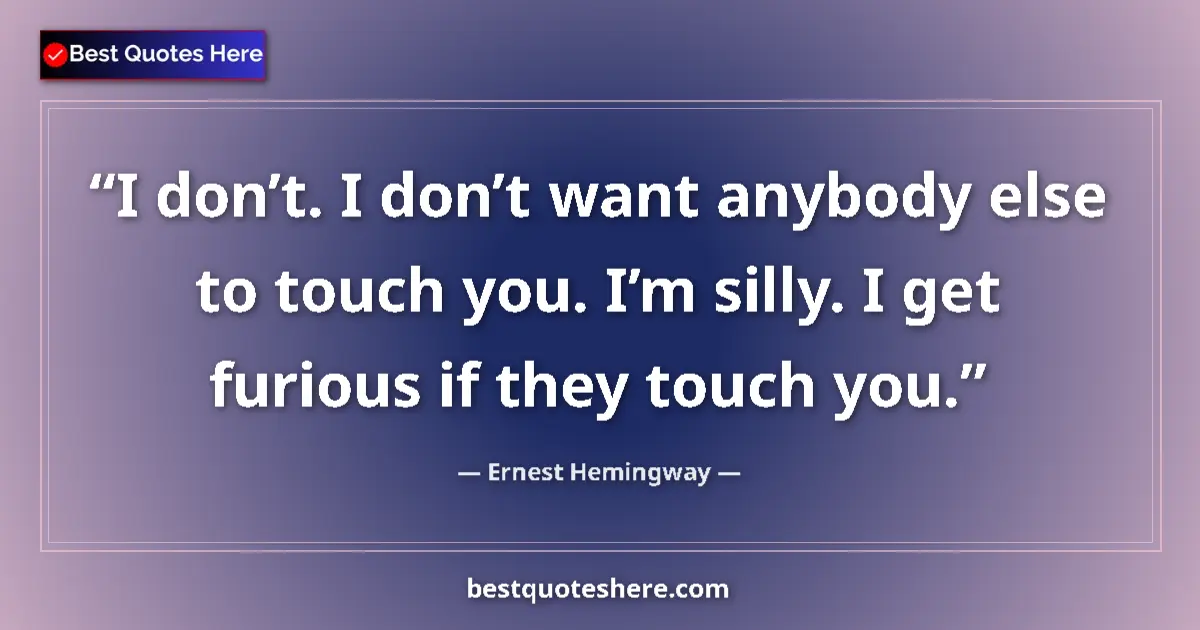 Image for the quote by Ernest Hemingway: I don’t. I don’t want anybody else to touch you. I’m silly. I get furious if they touch you....