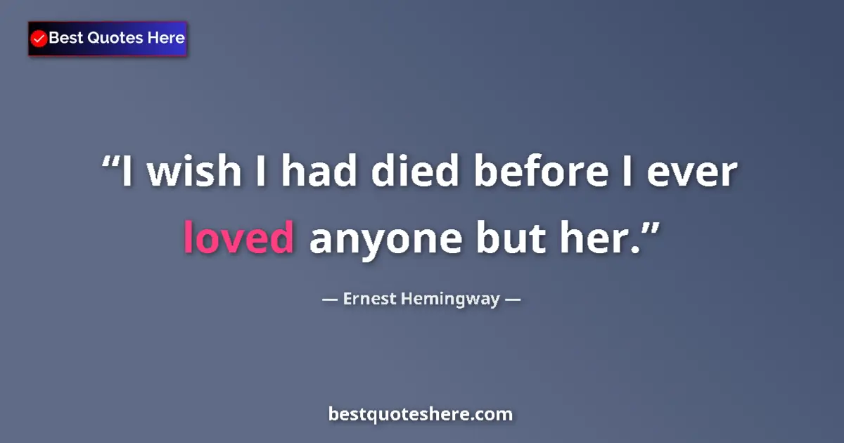 Quote by Ernest Hemingway: I wish I had died before I ever loved anyone but her....