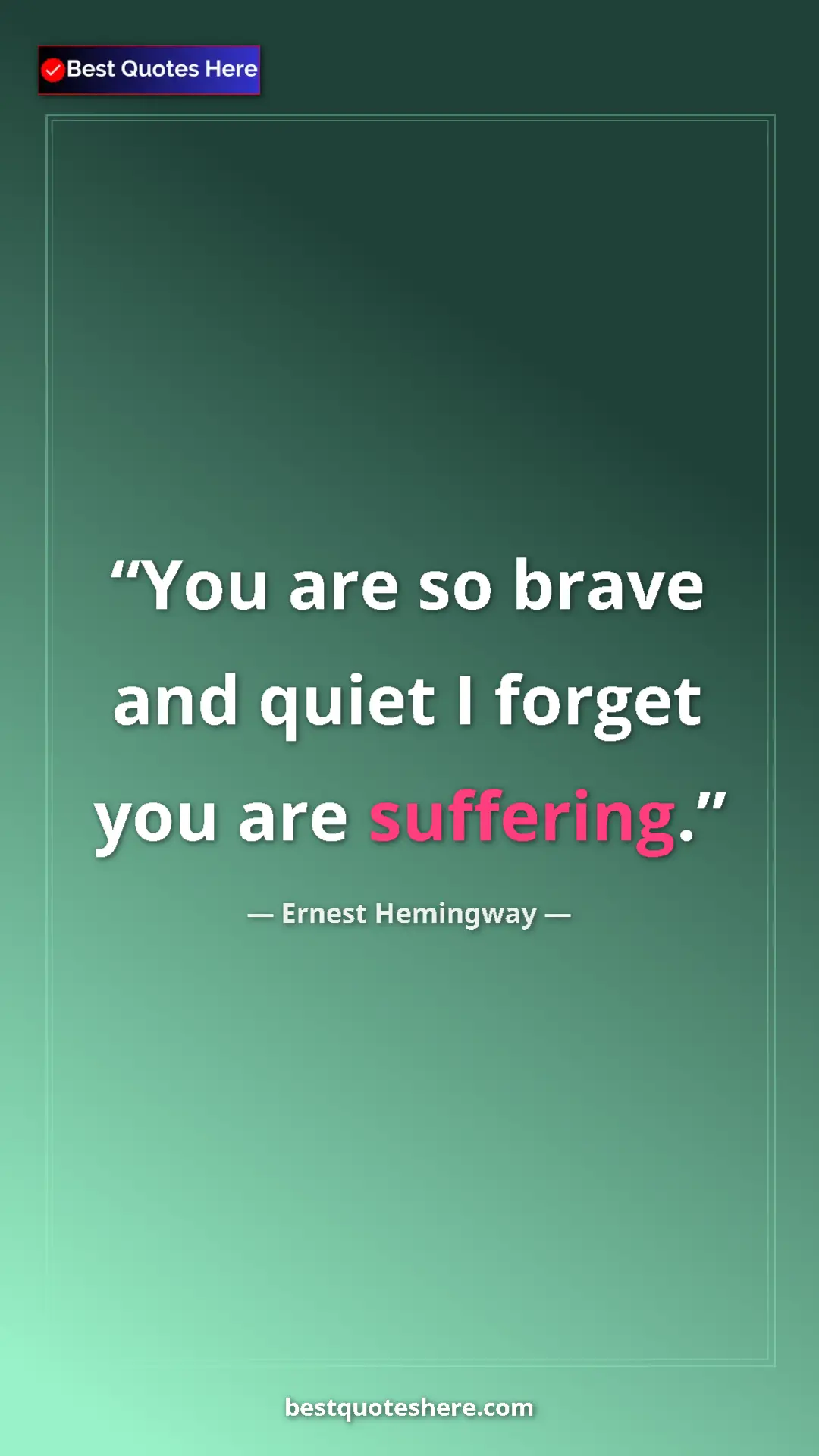 Ernest Hemingway Quote Card: "You are so brave and quiet I forget you are suffering." Pinterest quote poster by Ernest Hemingway: "You are so brave and quiet I forget you are suffering."