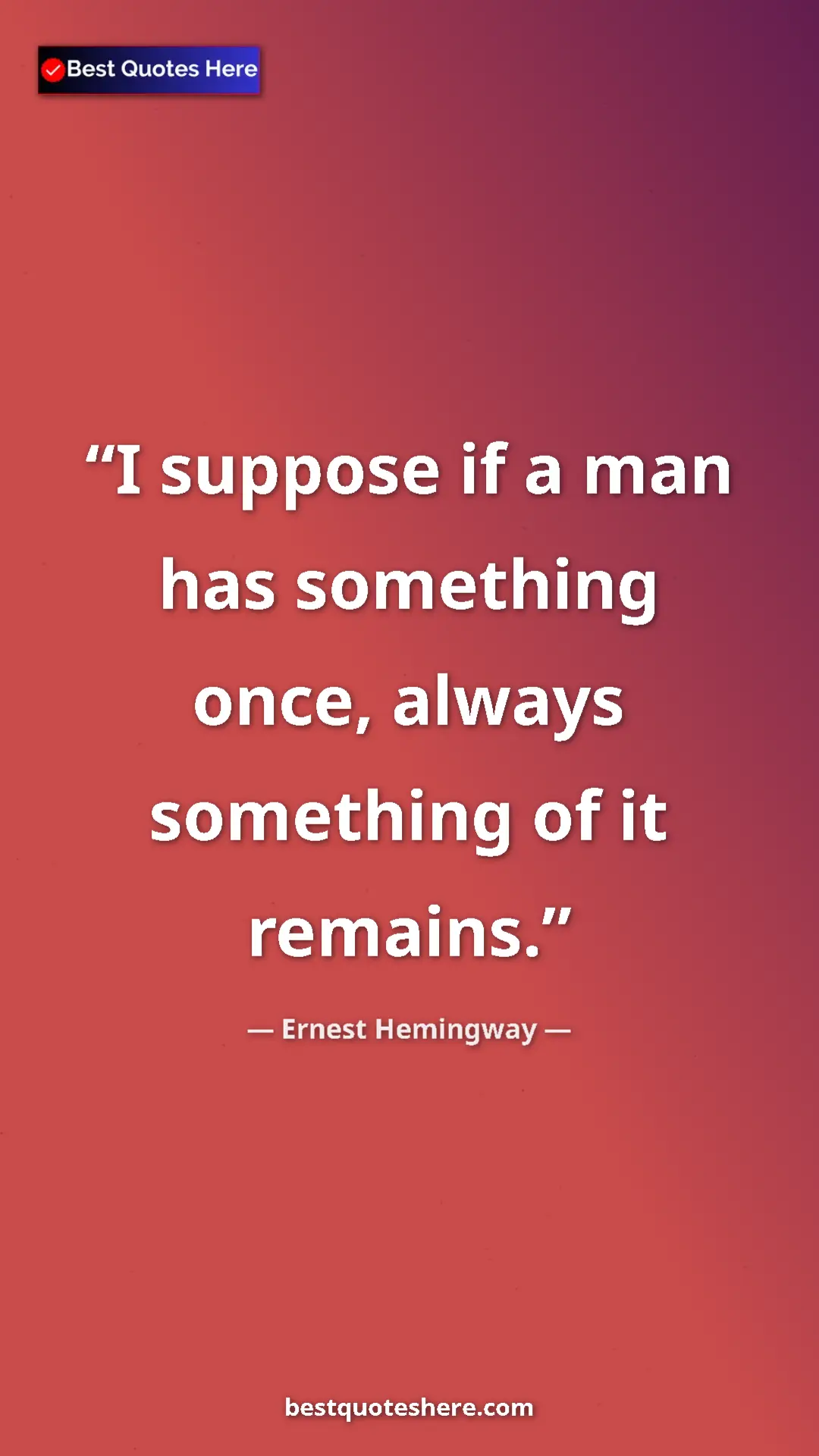 Ernest Hemingway Quote Card: "I suppose if a man has something once, always something of..." Pinterest quote poster by Ernest Hemingway: "I suppose if a man has something once, always something of..."