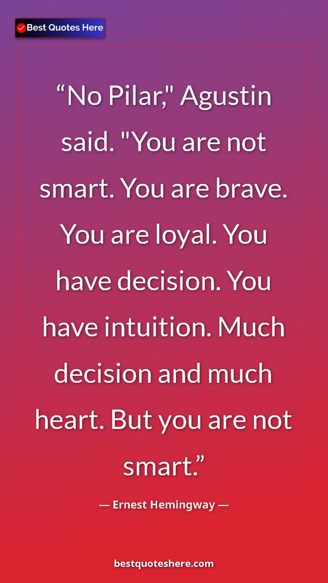Ernest Hemingway Quote Card: "No Pilar," Agustin said. "You are not smart. You are brave...." Pinterest quote poster by Ernest Hemingway: "No Pilar," Agustin said. "You are not smart. You are brave...."