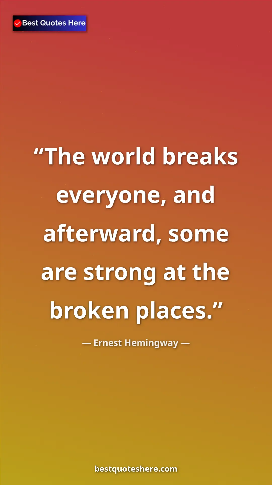 Ernest Hemingway Quote Card: "The world breaks everyone, and afterward, some are strong..." Pinterest quote poster by Ernest Hemingway: "The world breaks everyone, and afterward, some are strong..."