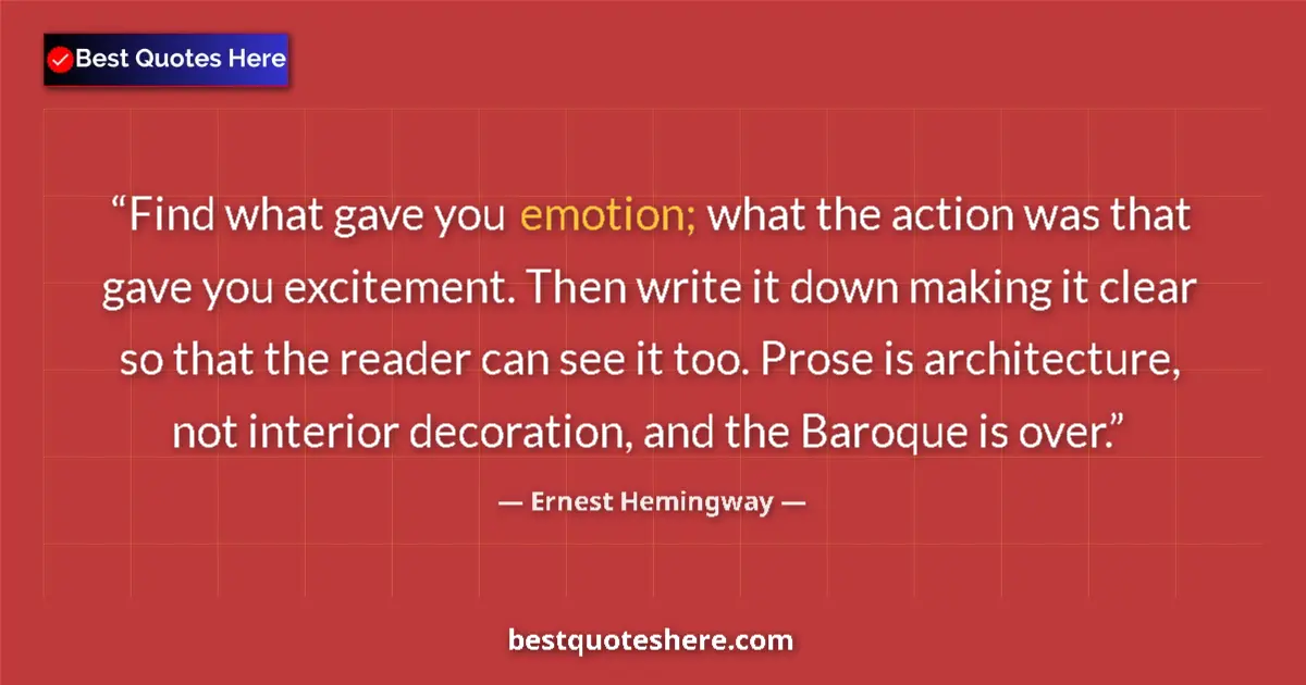 Image for the quote by Ernest Hemingway: Find what gave you emotion; what the action was that gave you excitement. Then write it down making ...