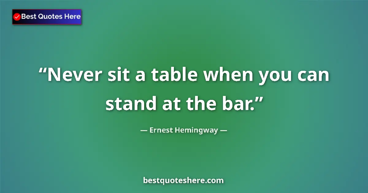 Quote by Ernest Hemingway: Never sit a table when you can stand at the bar....