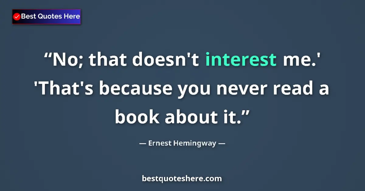 Quote by Ernest Hemingway: No; that doesn't interest me.' 'That's because you never read a book about it....