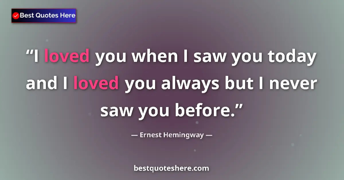 Quote by Ernest Hemingway: I loved you when I saw you today and I loved you always but I never saw you before....