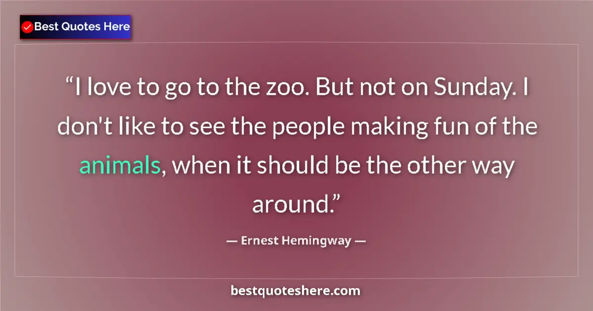 Ernest Hemingway Quote: "I love to go to the zoo. But not on Sunday. I don't like to..." Ernest Hemingway quote: "I love to go to the zoo. But not on Sunday. I don't like to..."