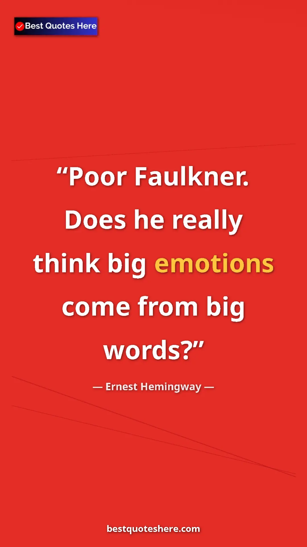 Ernest Hemingway Quote Card: "Poor Faulkner. Does he really think big emotions come from..." Pinterest quote poster by Ernest Hemingway: "Poor Faulkner. Does he really think big emotions come from..."