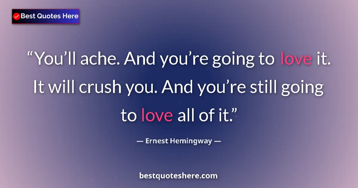 Quote by Ernest Hemingway: You’ll ache. And you’re going to love it. It will crush you. And you’re still going to love all of i...