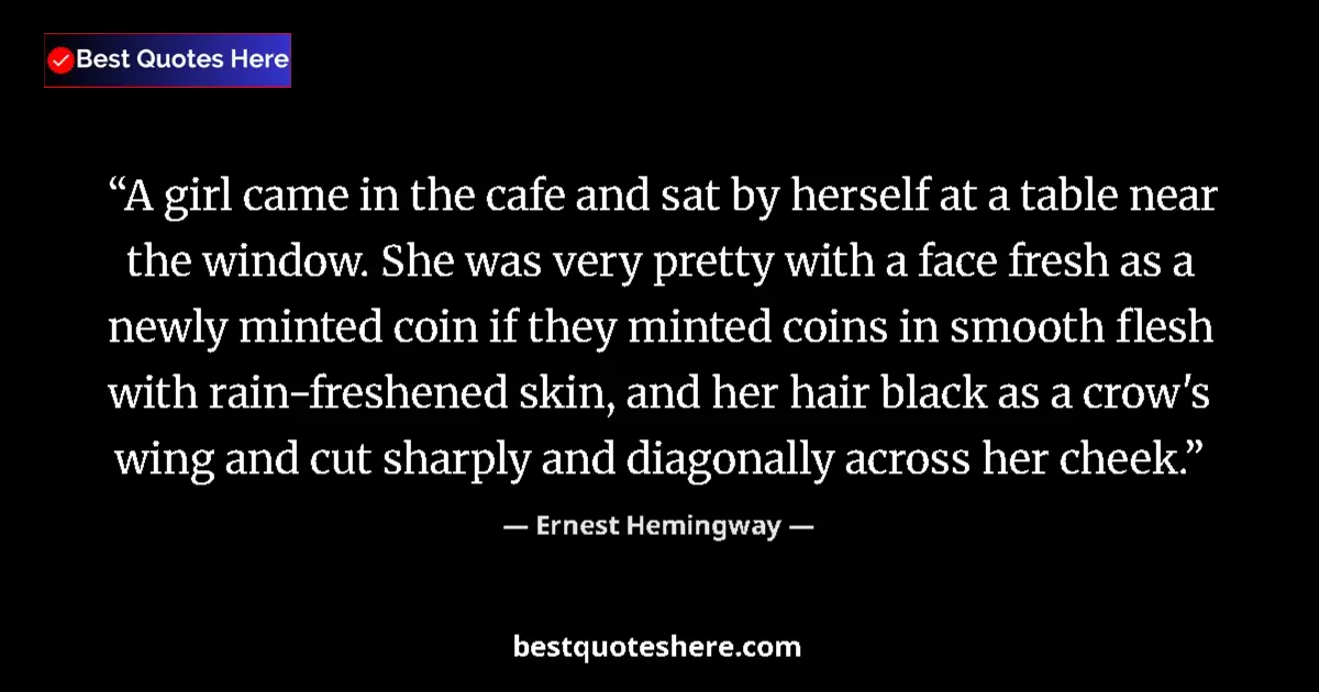 Quote by Ernest Hemingway: A girl came in the cafe and sat by herself at a table near the window. She was very pretty with a fa...