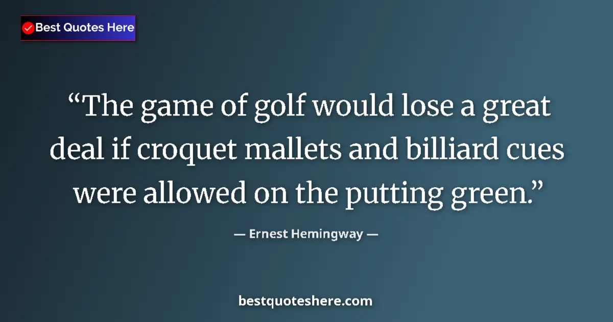 Quote by Ernest Hemingway: The game of golf would lose a great deal if croquet mallets and billiard cues were allowed on the pu...