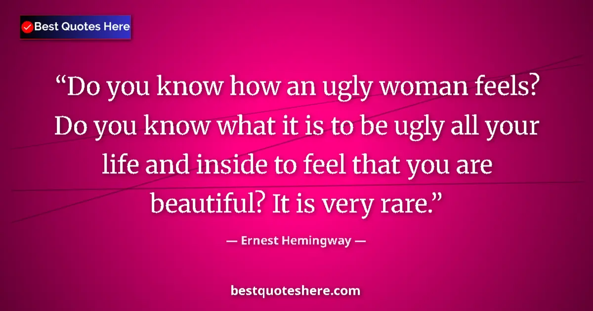 Image for the quote by Ernest Hemingway: Do you know how an ugly woman feels? Do you know what it is to be ugly all your life and inside to f...