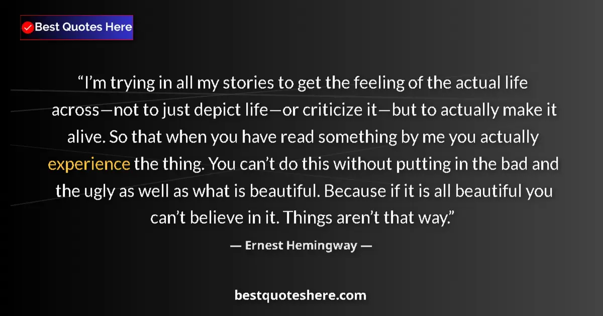 Quote by Ernest Hemingway: I’m trying in all my stories to get the feeling of the actual life across—not to just depict life—or...