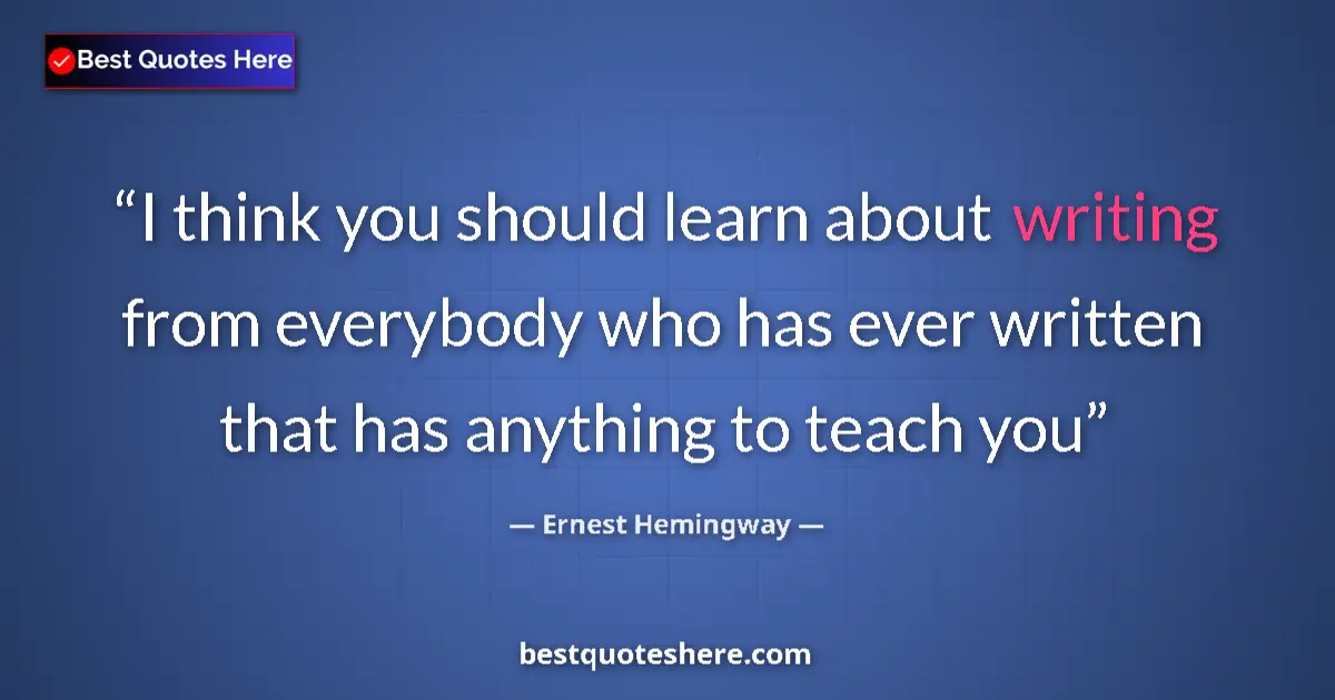 Quote by Ernest Hemingway: I think you should learn about writing from everyb