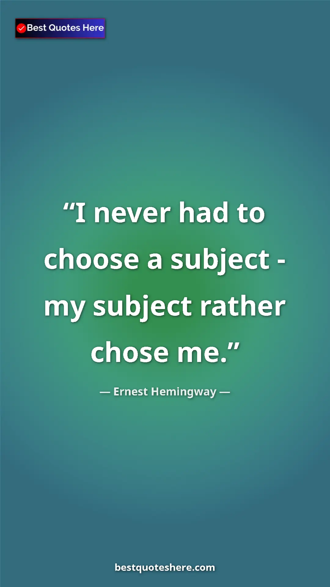 Ernest Hemingway Quote Card: "I never had to choose a subject - my subject rather chose..." Pinterest quote poster by Ernest Hemingway: "I never had to choose a subject - my subject rather chose..."