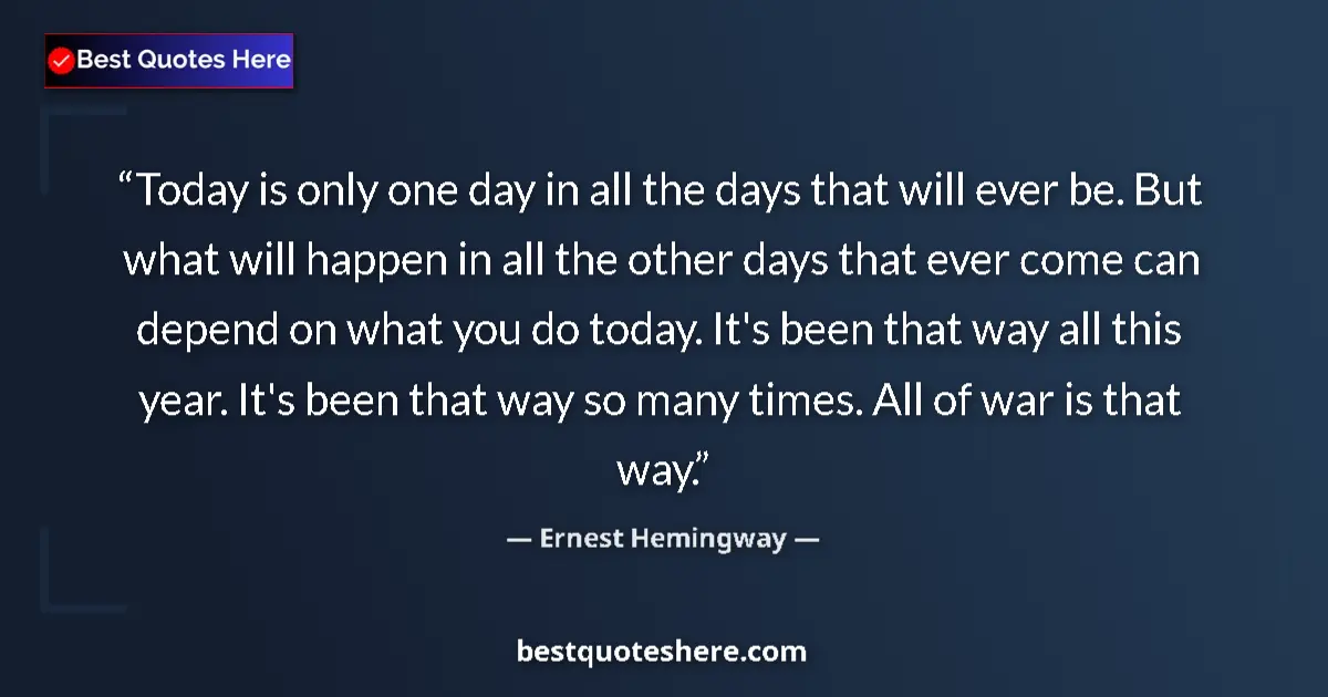 Image for the quote by Ernest Hemingway: Today is only one day in all the days that will ever be. But what will happen in all the other days ...