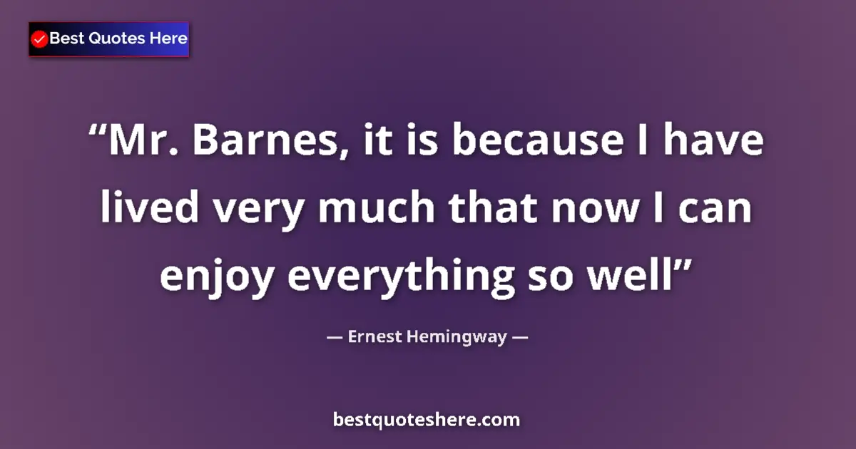 Image for the quote by Ernest Hemingway: Mr. Barnes, it is because I have lived very much that now I can enjoy everything so well...