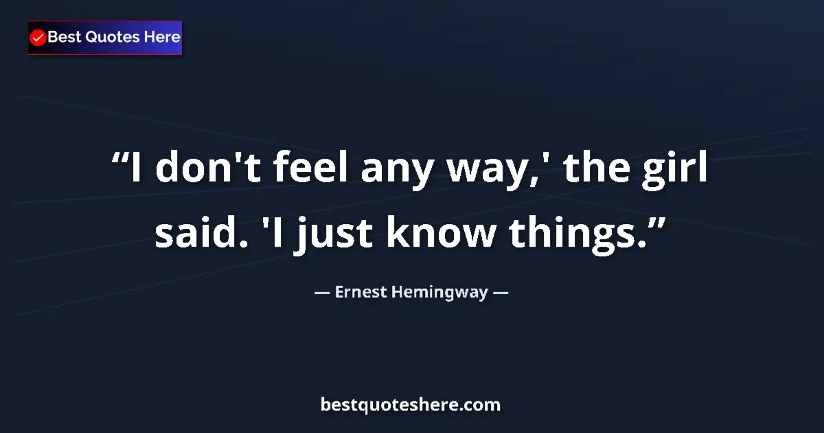 Quote by Ernest Hemingway: I don't feel any way,' the girl said. 'I just know