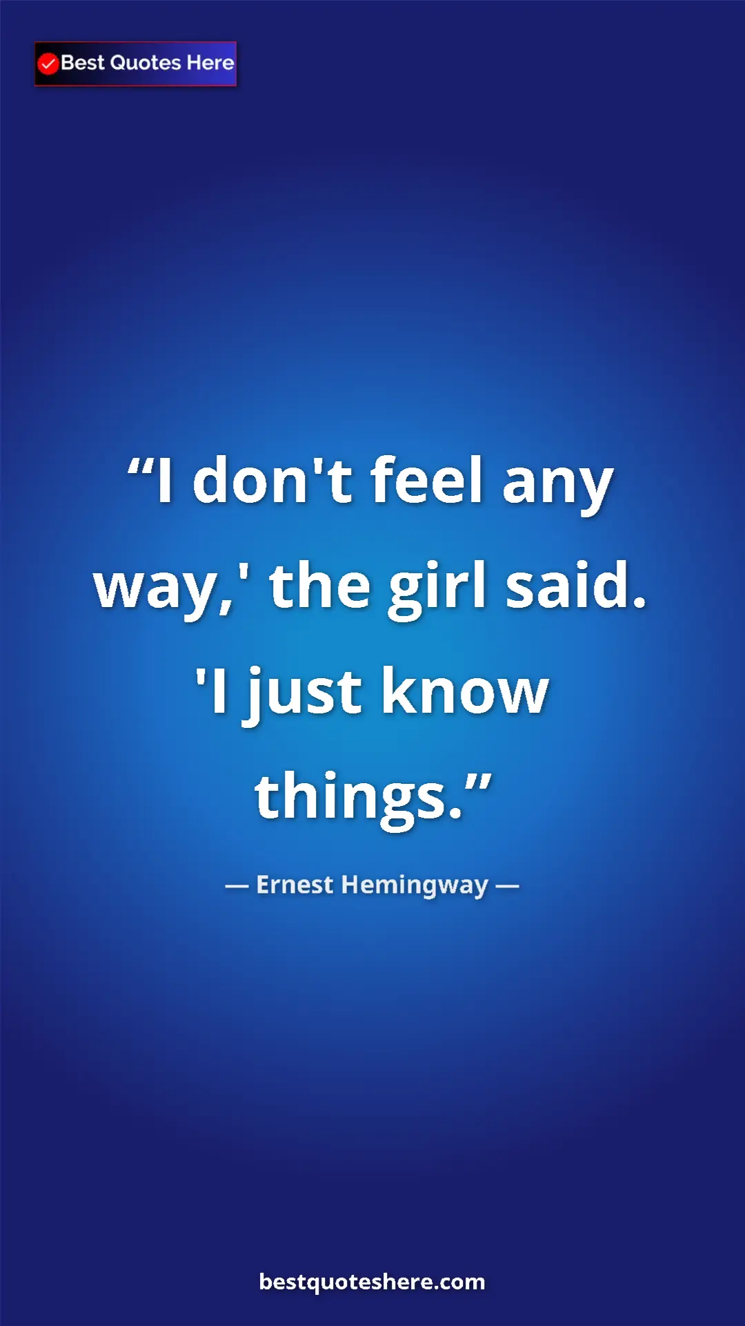 Ernest Hemingway Quote Card: "I don't feel any way,' the girl said. 'I just know things." Pinterest quote poster by Ernest Hemingway: "I don't feel any way,' the girl said. 'I just know things."